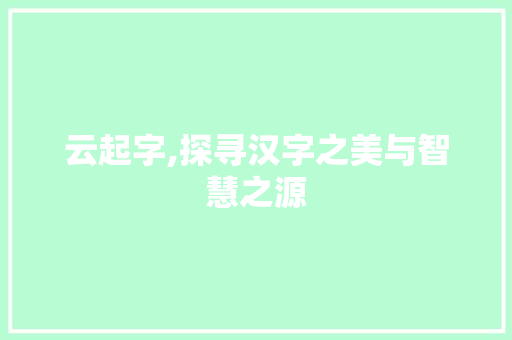 云起字,探寻汉字之美与智慧之源