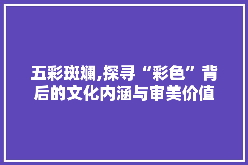 五彩斑斓,探寻“彩色”背后的文化内涵与审美价值