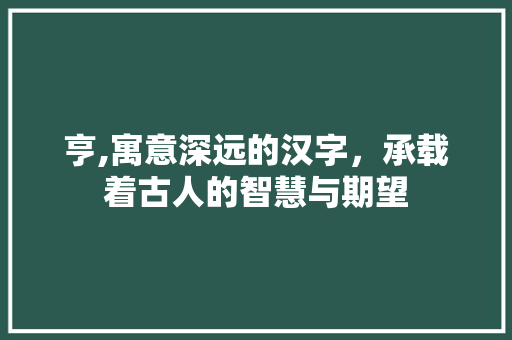亨,寓意深远的汉字，承载着古人的智慧与期望