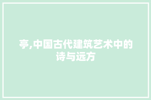 亭,中国古代建筑艺术中的诗与远方