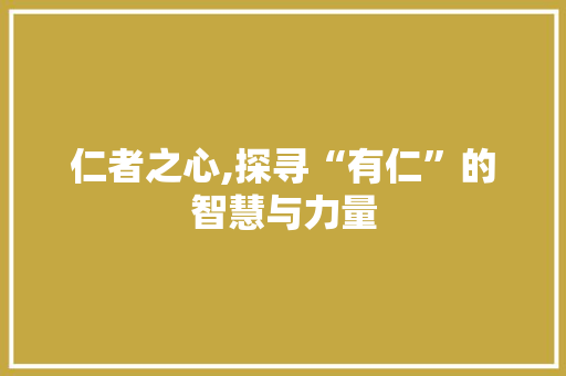 仁者之心,探寻“有仁”的智慧与力量 应用文