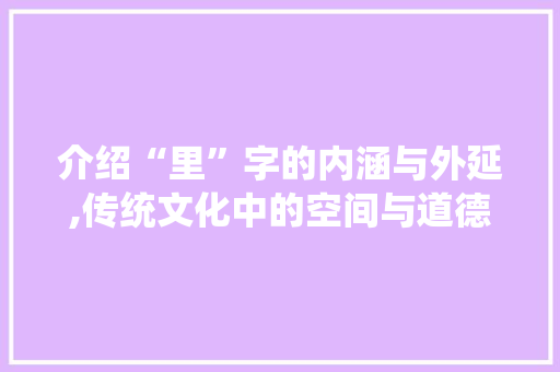 介绍“里”字的内涵与外延,传统文化中的空间与道德哲学