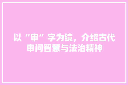 以“审”字为镜，介绍古代审问智慧与法治精神