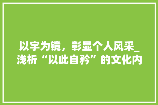 以字为镜，彰显个人风采_浅析“以此自矜”的文化内涵与价值