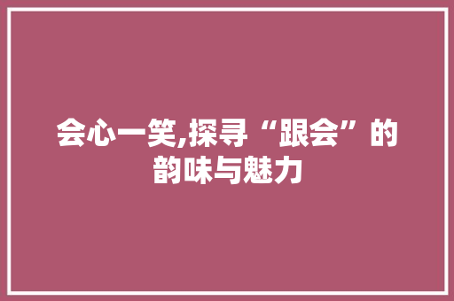 会心一笑,探寻“跟会”的韵味与魅力