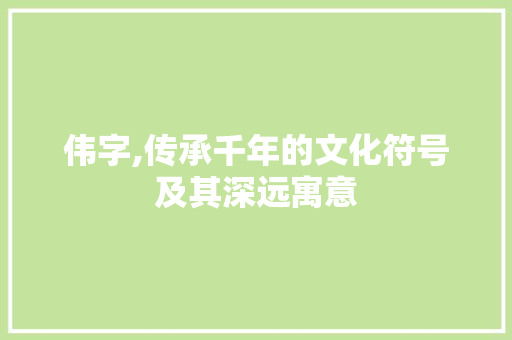 伟字,传承千年的文化符号及其深远寓意 职场写作
