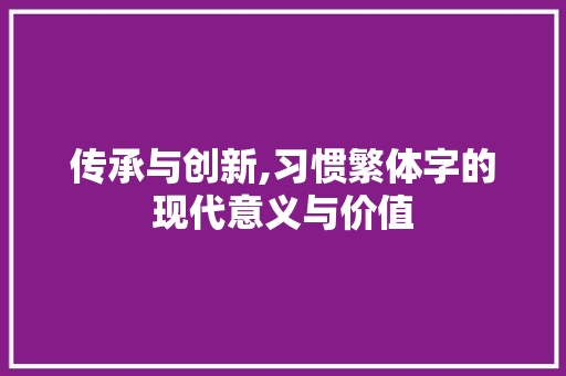 传承与创新,习惯繁体字的现代意义与价值