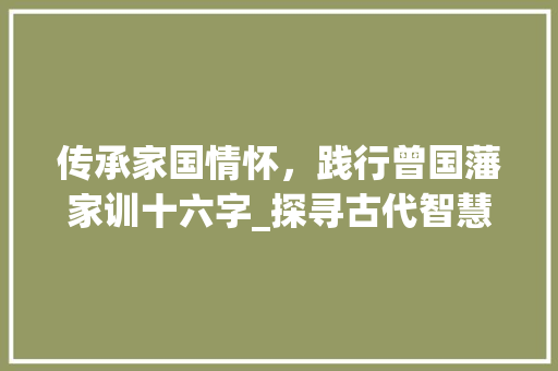 传承家国情怀，践行曾国藩家训十六字_探寻古代智慧在现代社会的价值