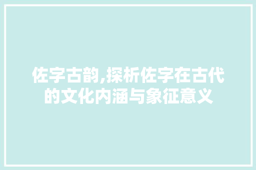 佐字古韵,探析佐字在古代的文化内涵与象征意义