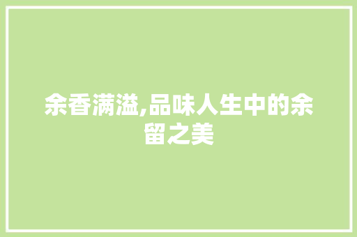 余香满溢,品味人生中的余留之美 工作总结
