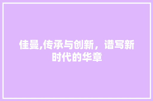 佳曼,传承与创新，谱写新时代的华章