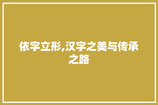 依字立形,汉字之美与传承之路
