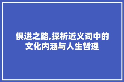 俱进之路,探析近义词中的文化内涵与人生哲理