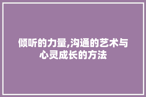 倾听的力量,沟通的艺术与心灵成长的方法