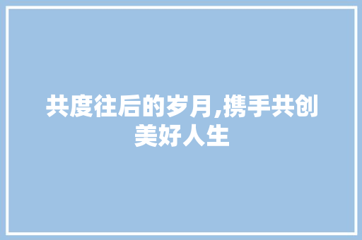 共度往后的岁月,携手共创美好人生