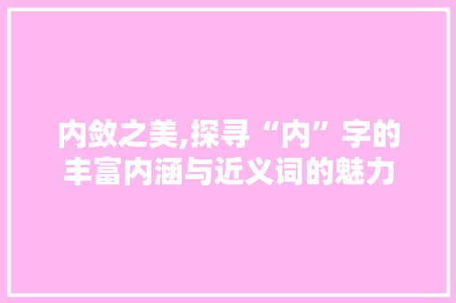 内敛之美,探寻“内”字的丰富内涵与近义词的魅力