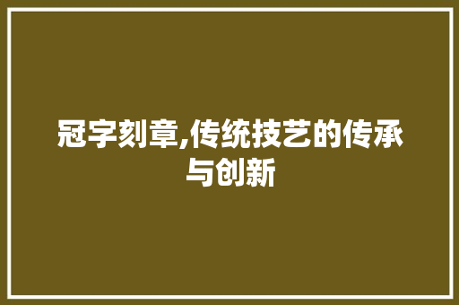 冠字刻章,传统技艺的传承与创新