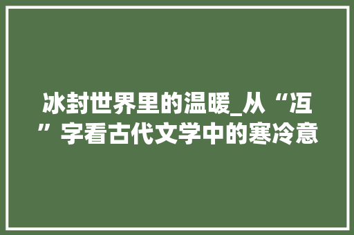 冰封世界里的温暖_从“冱”字看古代文学中的寒冷意象