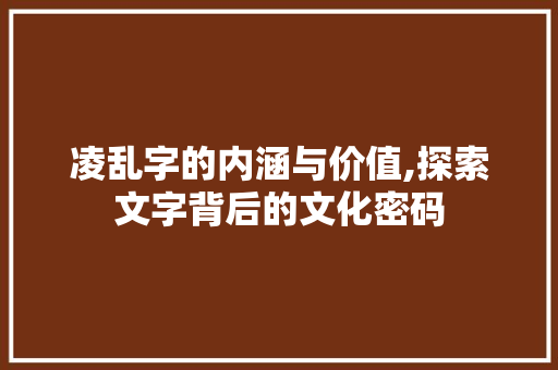 凌乱字的内涵与价值,探索文字背后的文化密码