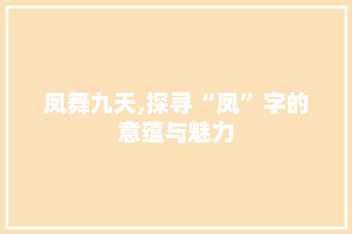 凤舞九天,探寻“凤”字的意蕴与魅力