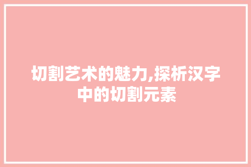 切割艺术的魅力,探析汉字中的切割元素