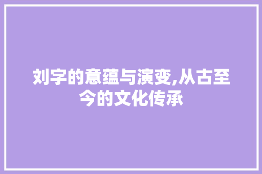 刘字的意蕴与演变,从古至今的文化传承
