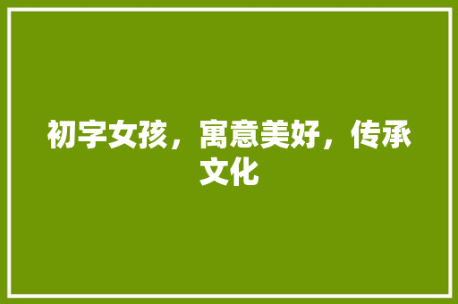 初字女孩，寓意美好，传承文化