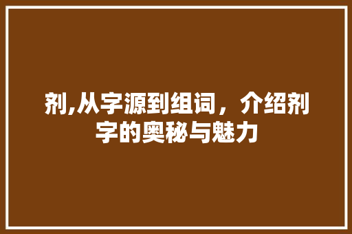 剂,从字源到组词，介绍剂字的奥秘与魅力