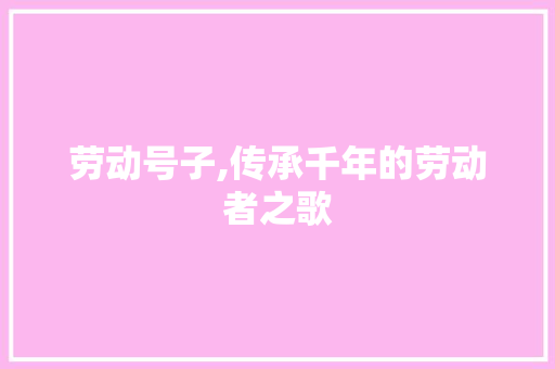 劳动号子,传承千年的劳动者之歌