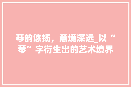 琴韵悠扬，意境深远_以“琴”字衍生出的艺术境界