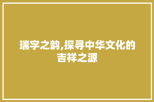 瑞字之韵,探寻中华文化的吉祥之源