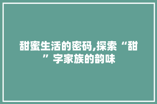 甜蜜生活的密码,探索“甜”字家族的韵味