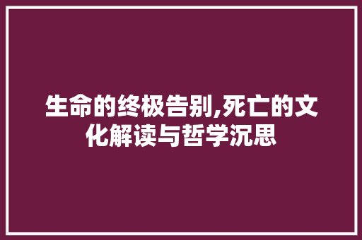 生命的终极告别,死亡的文化解读与哲学沉思