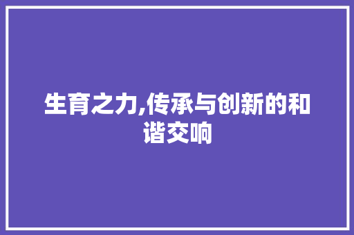 生育之力,传承与创新的和谐交响