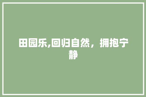 田园乐,回归自然，拥抱宁静 职场写作