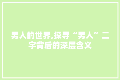 男人的世界,探寻“男人”二字背后的深层含义