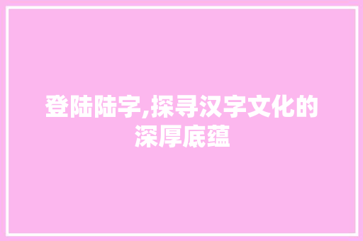 登陆陆字,探寻汉字文化的深厚底蕴