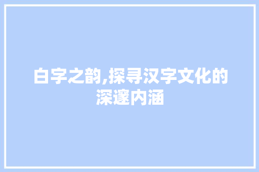 白字之韵,探寻汉字文化的深邃内涵