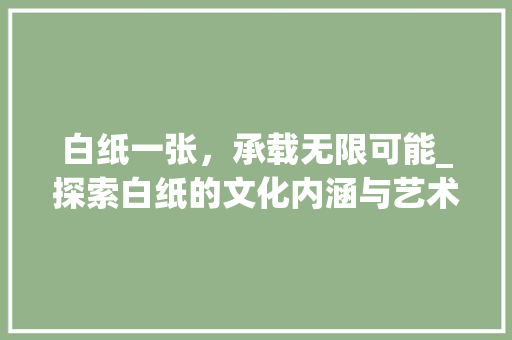 白纸一张，承载无限可能_探索白纸的文化内涵与艺术价值