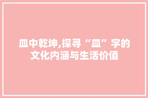 皿中乾坤,探寻“皿”字的文化内涵与生活价值