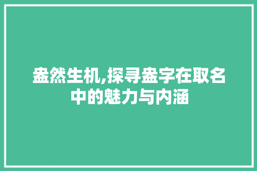 盎然生机,探寻盎字在取名中的魅力与内涵 职场写作