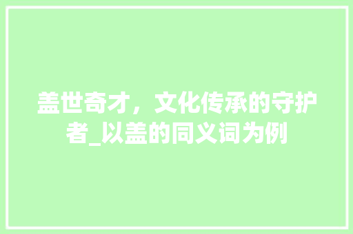 盖世奇才，文化传承的守护者_以盖的同义词为例