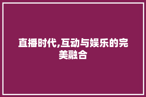 直播时代,互动与娱乐的完美融合 应用文