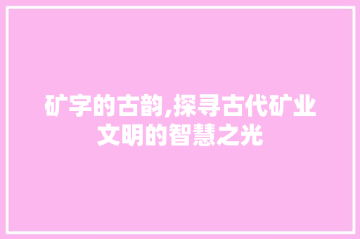 矿字的古韵,探寻古代矿业文明的智慧之光