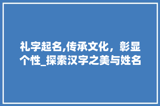 礼字起名,传承文化，彰显个性_探索汉字之美与姓名文化