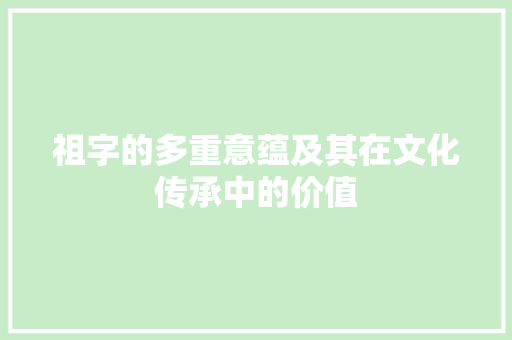 祖字的多重意蕴及其在文化传承中的价值