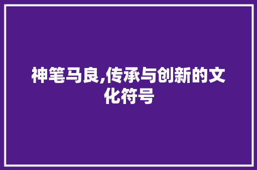 神笔马良,传承与创新的文化符号