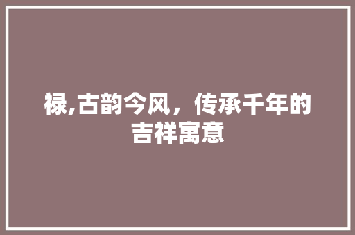 禄,古韵今风，传承千年的吉祥寓意