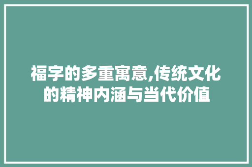 福字的多重寓意,传统文化的精神内涵与当代价值