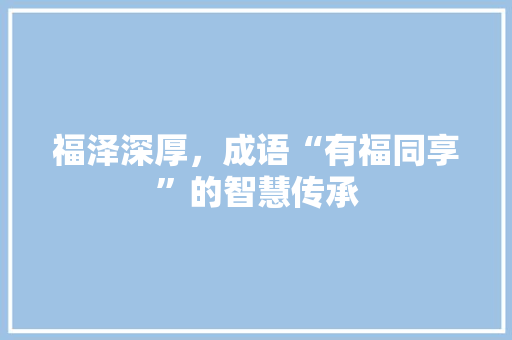 福泽深厚，成语“有福同享”的智慧传承 工作总结